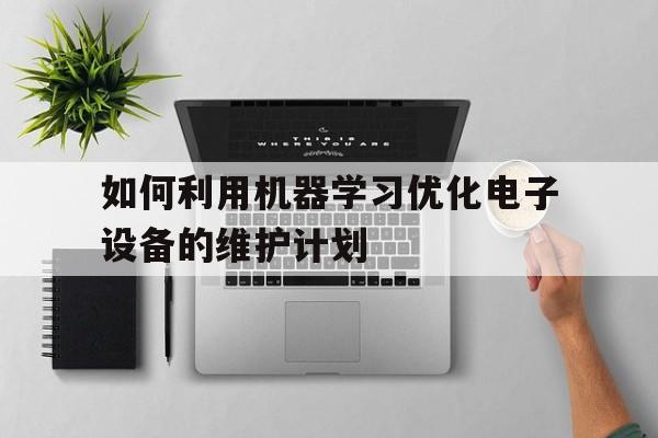 如何利用机器学习优化电子设备的维护计划